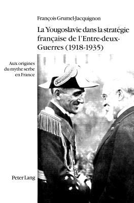 La Yougoslavie dans la stratégie française de l'Entre-deux-Guerres (1918-1935): Aux origines du mythe serbe en France (French Edition)