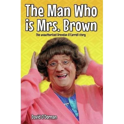 The Man Who Is Mrs Brown The Biography Of Brendan O Carroll By David O Dornan