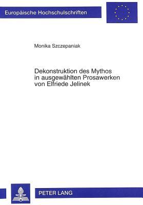 Dekonstruktion des Mythos in ausgewählten Prosawerken von Elfriede Jelinek (Europäische Hochschulschriften / European University Studies / Publications Universitaires Européennes) (German Edition)