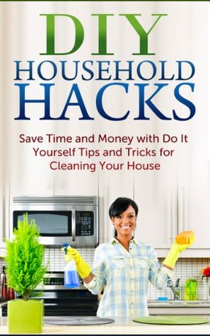 DIY Household Hacks: Save Time and Money with Do It Yourself Tips and Tricks for Cleaning Your House (Kindle Edition)