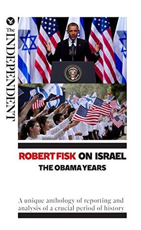 Robert Fisk on Israel: The Obama Years: A unique anthology of reporting and analysis of a crucial period of history (Kindle Edition)
