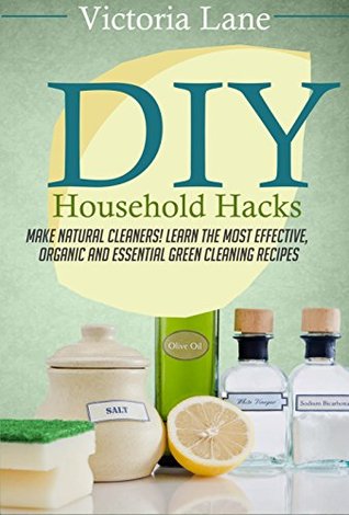 DIY Household Hacks: Make Natural Cleaners! Learn the Most Effective, Organic and Essential Green Cleaning Recipes (Save Thousands a Year by Making Natural and Organic DIY Natural Household Cleaners)