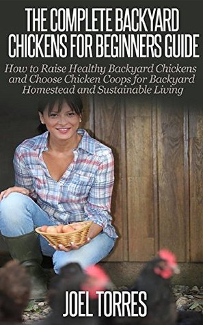 The Complete Backyard Chickens Guide for Beginners: How to Raise Healthy Backyard Chickens and Choose Chicken Coops for Backyard Homestead and Sustainable Living (Kindle Edition)