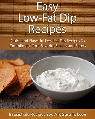 Easy Low-Fat Dip Recipes: Quick and Flavorful Low-Fat Dip Recipes To Compliment Your Favorite Snacks and Foods (The Easy Recipe)