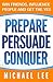 Prepare, Persuade, Conquer: Win Friends, Influence People and Get the Yes