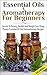 Essential Oils & Aromatherapy for Beginners: Secrets to Beauty, Health and Weight Loss Using Proven Essential Oil and Aromatherapy Recipes