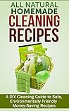 All Natural Homemade Cleaning Recipes: A DIY Cleaning Guide to Safe, Environmentally Friendly Money-Saving Recipes