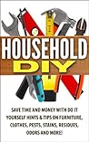 Household DIY: Save Time and Money with Do It Yourself Hints & Tips on Furniture, Clothes, Pests, Stains, Residues, Odors and More!