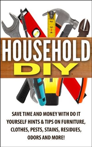 Household DIY: Save Time and Money with Do It Yourself Hints & Tips on Furniture, Clothes, Pests, Stains, Residues, Odors and More! (Kindle Edition)