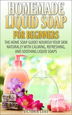Homemade Liquid Soaps for Beginners: The Home Soap Guide! Nourish Your Skin Naturally with Calming, Refreshing, and Soothing Liquid Soaps (Soap Making, ... Essential Oils, Natural, Organic)