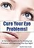 Cure Your Eye Problems: 25 Natural Treatments for Healing Eye Problems and Improving Your Eye Sight! (Optometry, Eye Problems)