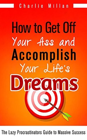 How to Get Off Your Ass and Accomplish Your Life's Dreams: The Lazy Procrastinators Guide to Massive Success (Kindle Edition)