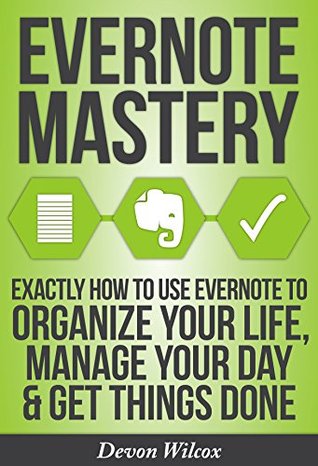 Evernote: Mastery - Exactly How To Use Evernote To Organize Your Life, Manage Your Day & Get Things Done (Evernote, Evernote Essentials, Evernote Mastery, Evernote For Dummies, Time Management)