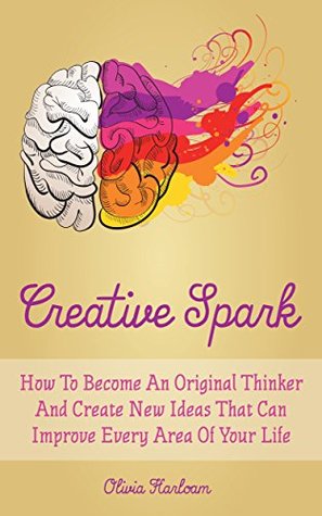 Creative Spark: How To Become An Original Thinker And Create New Ideas That Can Improve Every Area Of Your Life (Kindle Edition)