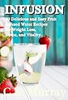 Infusion: 30 Delicious and Easy Fruit Infused Water Recipes for Weight Loss, Detox, and Vitality