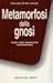 Metamorfosi della Gnosi - Quadri della dissoluzione contemporanea