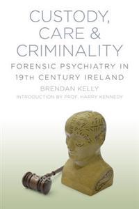 Custody, Care & Criminality: Forensic Psychiatry and Law in 19th Century Ireland