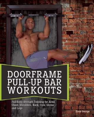 Doorframe Pull-Up Bar Workouts: Full Body Strength Training for Arms, Chest, Shoulders, Back, Core, Glutes and Legs
