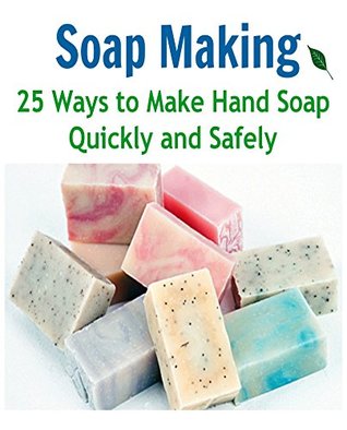 Soap Making: 25 Ways to Make Hand Soap Quickly and Safely: (soap making for beginners, soap making books, soap making essential oils)