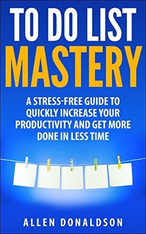 To Do List Mastery: A Stress-Free Guide To Quickly Increase Your Productivity And Get More Done In Less Time (Kindle Edition)