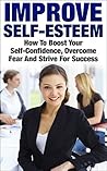 Improve Self-Esteem: How To Boost Your Self-Confidence, Overcome Fear And Strive For Success (improve self esteem, self esteem, boost your confidence, ... improve self confidence, strive)