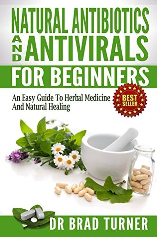 Natural Antibiotics And Antivirals For Beginners: An Easy Guide To Herbal Medicine And Natural Healing ( Home Remedies, Disease Prevention, Prevent Illness, ... (The Doctor's Smarter Self Healing Series)