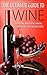 The Ultimate Guide To Wine: Everything About Wine, Making Delicious Wine, Selecting Best Wine