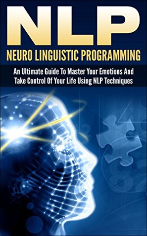 NLP: Neuro Linguistic Programming: An Ultimate Guide To Master Your Emotions And Take Control Of Your Life Using NLP Techniques (nlp, neuro linguistic ... programming, neuro psychology, neuro,)
