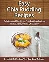 Easy Chia Pudding Recipes: Delicious and Nutritious Chia Pudding Recipes Perfect For Any Time Of The Day (The Easy Recipe)