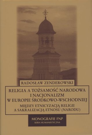 Religia a tożsamość narodowa i nacjonalizm w Europie Środkowo-Wschodniej. Między etnicyzacją religii a sakralizacją etnosu (narodu)