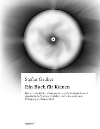 Ein Buch für Keinen: Wie wirtschaftliche, ideologische, soziale, biologische und physikalische Systeme entstehen und warum sie zum Untergang verdammt sind (German Edition)