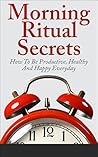 Morning Ritual Secrets - How To Be Productive, Happy And Healthy Everyday (Morning Ritual, Morning Routine, How To Be Productive, Productivity, Daily Rituals)