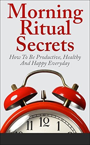 Morning Ritual Secrets - How To Be Productive, Happy And Healthy Everyday (Morning Ritual, Morning Routine, How To Be Productive, Productivity, Daily Rituals)