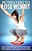 Motivation To Lose Weight: The Ultimate Guide On How To Get Motivated And Stay Motivated To Eat Healthy, Lose Weight And Feel Great