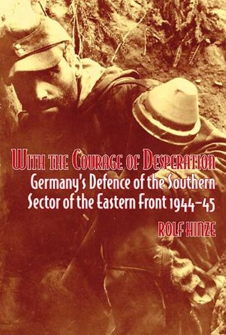 With the Courage of Desperation: Germany's Defence of the Southern Sector of the Eastern Front 1944-45 (Kindle Edition)