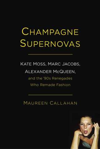 Champagne Supernovas: Kate Moss, Marc Jacobs, Alexander McQueen, and the '90s Renegades Who Remade Fashion