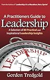 A Practitioners Guide to Leadership: A Selection of 80 Practical and Inspirational Leadership Insights A Practitioners Guide to Leadership: A Selection of 80 Practical and Inspirational Leadership Insights