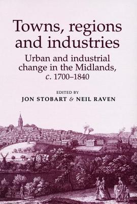 Towns, Regions and Industries: Urban and Industrial Change in the Midlands, 1700-1840