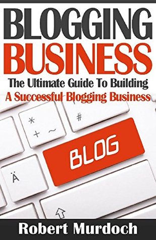 Blogging Business: The Ultimate Guide To Building A Successful Blogging Business (Blogging, blogging for profits, blogging business, how to make money ... for beginners, blogging for business)