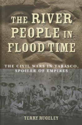 The River People in Flood Time: The Civil Wars in Tabasco, Spoiler of Empires (Hardcover)