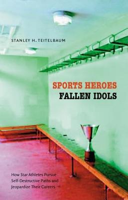 Sports Heroes, Fallen Idols: How Stars Pursue Self-Destructive Paths and Jeopardize Their Careers