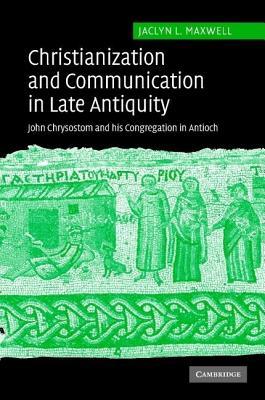 Christianization and Communication in Late Antiquity: John Chrysostom and His Congregation in Antioch