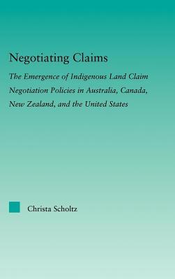 Negotiating Claims: The Emergence of Indigenous Land Claim Negotiation Policies in Australia Canada New Zealand and the United States