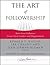 Art of Followership, The: How Great Followers Create Great Leaders and Organizations. the Warren Bennis Signature Series.