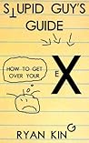 Stupid Guy's Guide: How to Get Over Your Ex (Advice about depression, dating, loneliness, social anxiety, and sex)