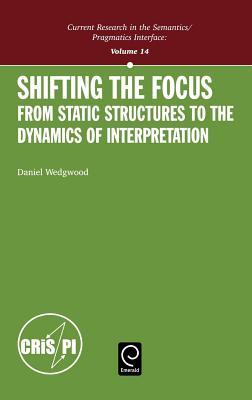 Shifting the Focus: From Static Structures to the Dynamics of Interpretation (Volume 14, Current Research in the Semantics/Pragmatics Interface)