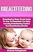 Breastfeeding: Breastfeeding Made Simple Guide To How To Breastfeed Your Baby Including Breastfeeding Nutrition And Breastfeeding Benefits (Newborn Health)