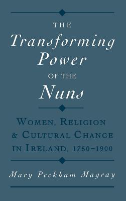 Transforming Power of the Nuns: Women, Religion, and Cultural Change in Ireland, 1750-1900
