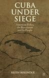 Cuba Under Siege: American Policy, the Revolution and Its People
