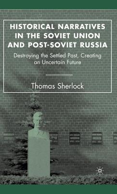 Historical Narratives in the Soviet Union and Post-Soviet Russia: Destroying the Settled Past, Creating an Uncertain Future (ebook)